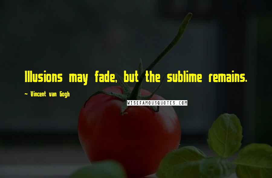 Vincent Van Gogh Quotes: Illusions may fade, but the sublime remains.