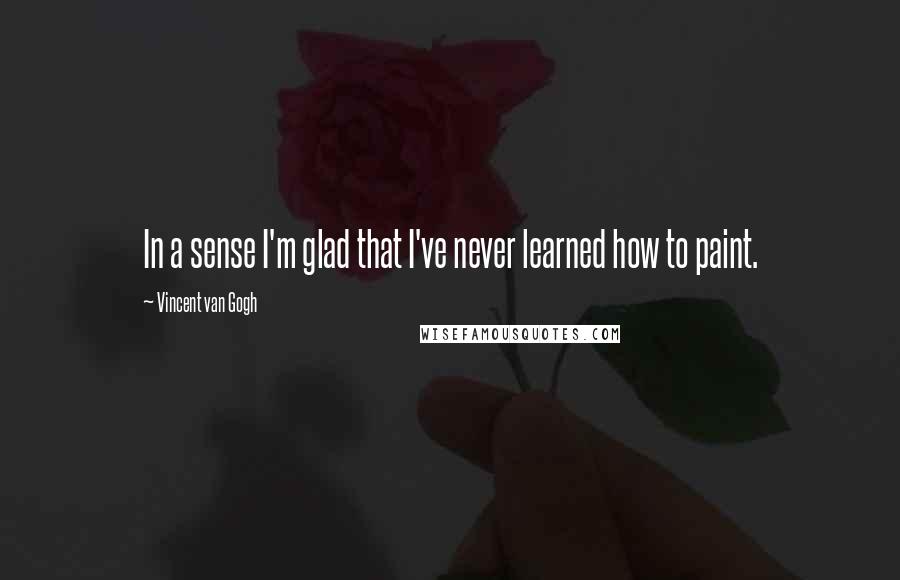 Vincent Van Gogh Quotes: In a sense I'm glad that I've never learned how to paint.