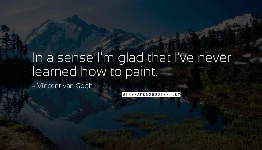 Vincent Van Gogh Quotes: In a sense I'm glad that I've never learned how to paint.