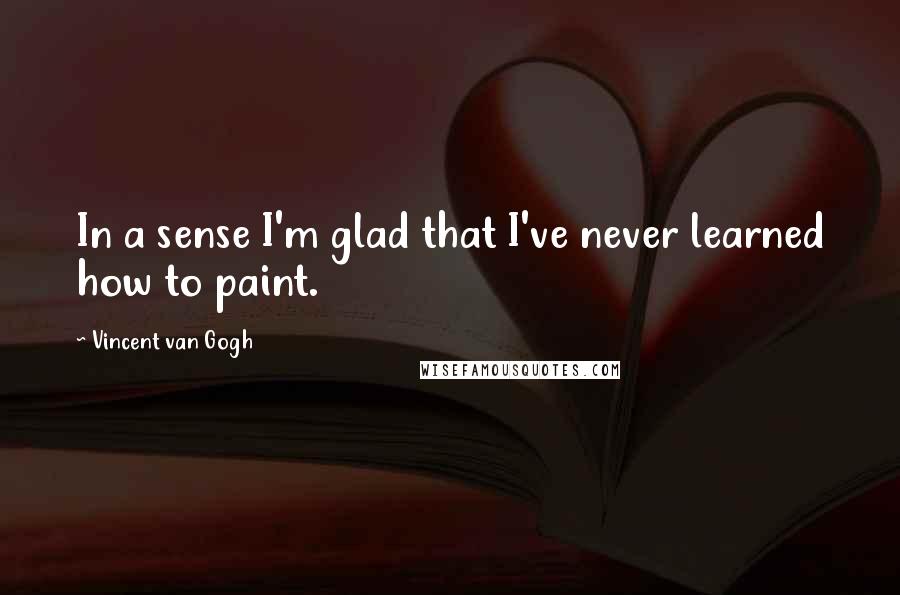 Vincent Van Gogh Quotes: In a sense I'm glad that I've never learned how to paint.