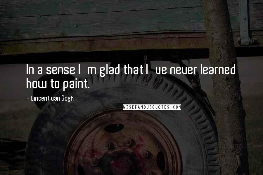 Vincent Van Gogh Quotes: In a sense I'm glad that I've never learned how to paint.