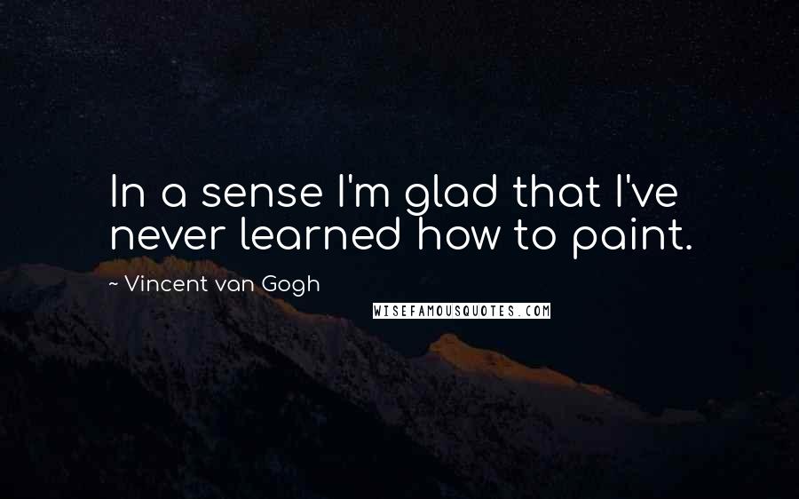 Vincent Van Gogh Quotes: In a sense I'm glad that I've never learned how to paint.