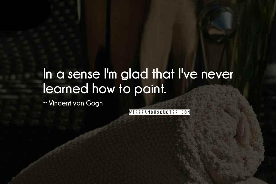 Vincent Van Gogh Quotes: In a sense I'm glad that I've never learned how to paint.