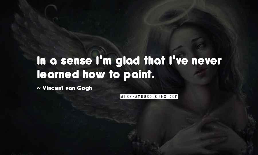 Vincent Van Gogh Quotes: In a sense I'm glad that I've never learned how to paint.