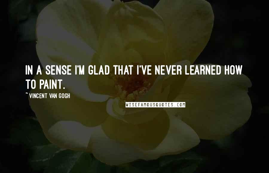 Vincent Van Gogh Quotes: In a sense I'm glad that I've never learned how to paint.