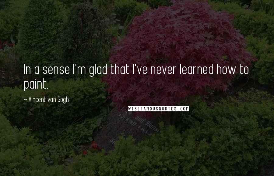 Vincent Van Gogh Quotes: In a sense I'm glad that I've never learned how to paint.