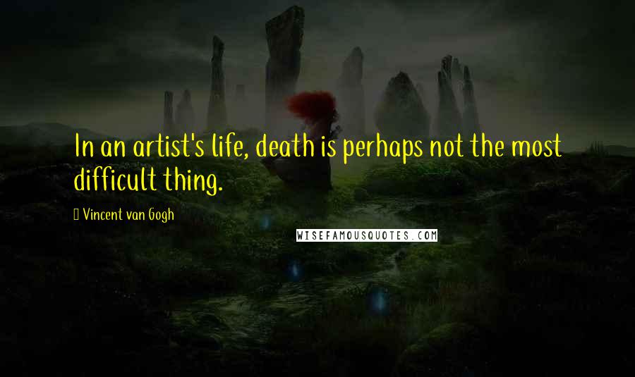 Vincent Van Gogh Quotes: In an artist's life, death is perhaps not the most difficult thing.