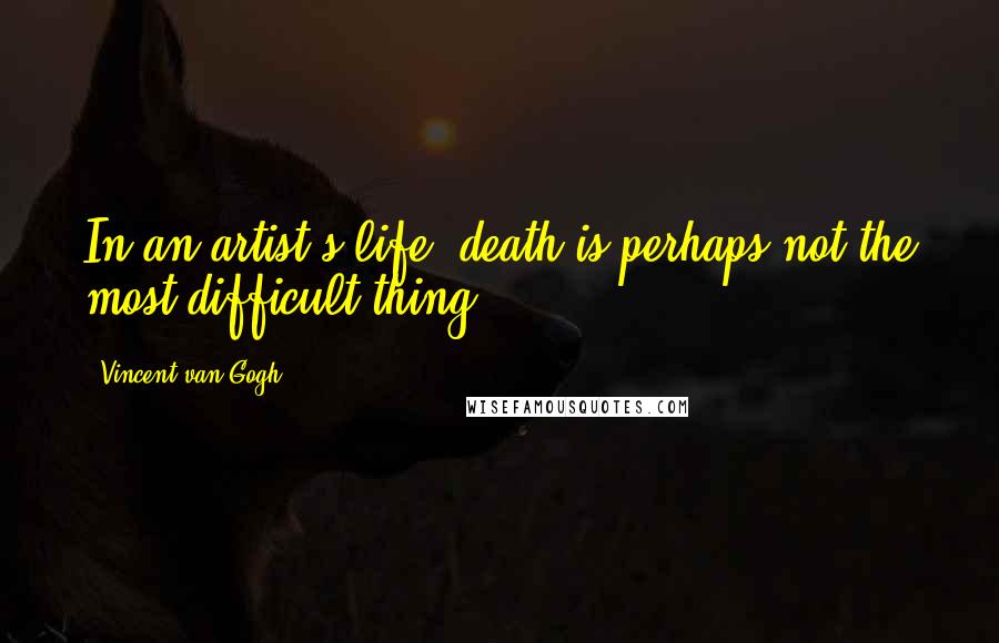 Vincent Van Gogh Quotes: In an artist's life, death is perhaps not the most difficult thing.