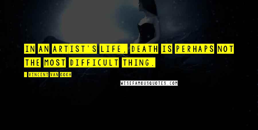Vincent Van Gogh Quotes: In an artist's life, death is perhaps not the most difficult thing.