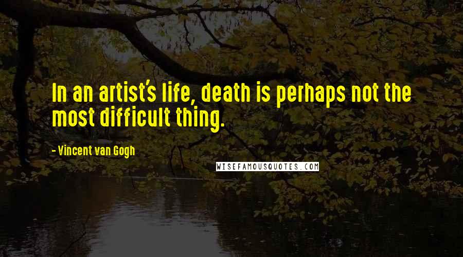 Vincent Van Gogh Quotes: In an artist's life, death is perhaps not the most difficult thing.