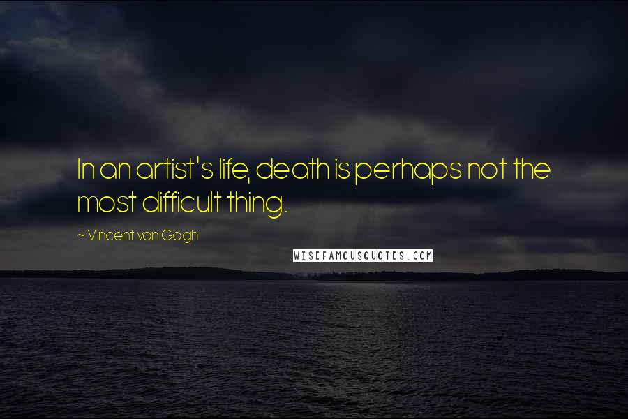 Vincent Van Gogh Quotes: In an artist's life, death is perhaps not the most difficult thing.