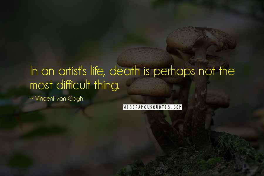 Vincent Van Gogh Quotes: In an artist's life, death is perhaps not the most difficult thing.