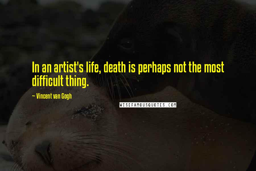 Vincent Van Gogh Quotes: In an artist's life, death is perhaps not the most difficult thing.