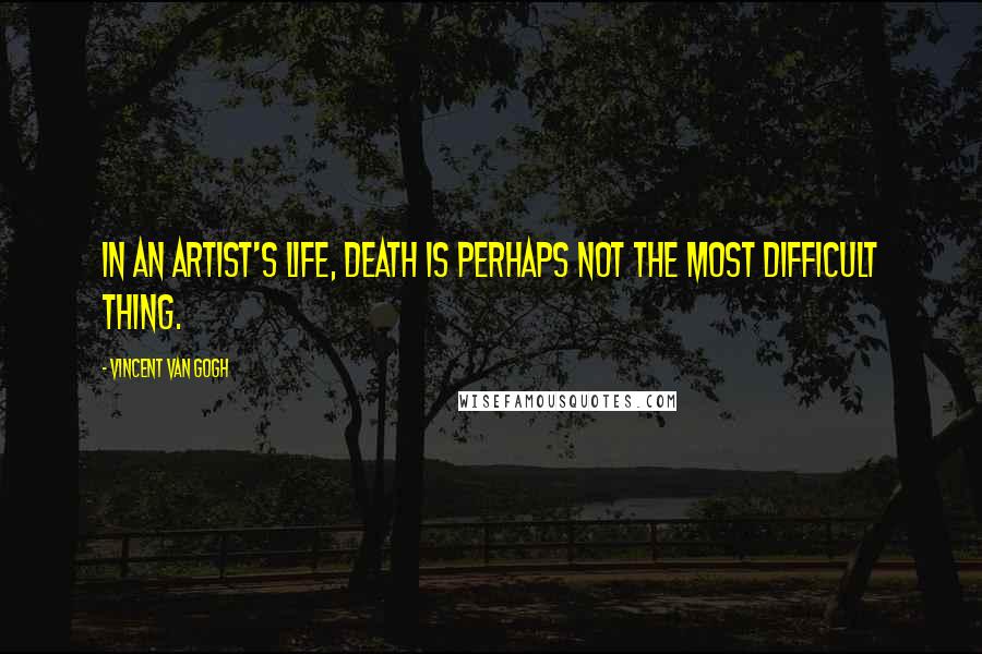 Vincent Van Gogh Quotes: In an artist's life, death is perhaps not the most difficult thing.