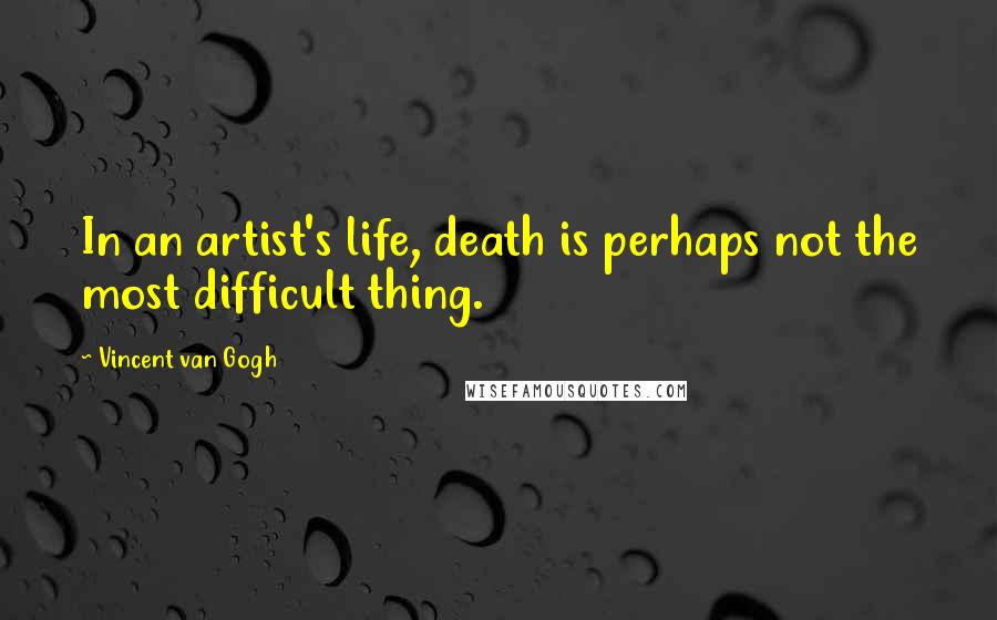 Vincent Van Gogh Quotes: In an artist's life, death is perhaps not the most difficult thing.