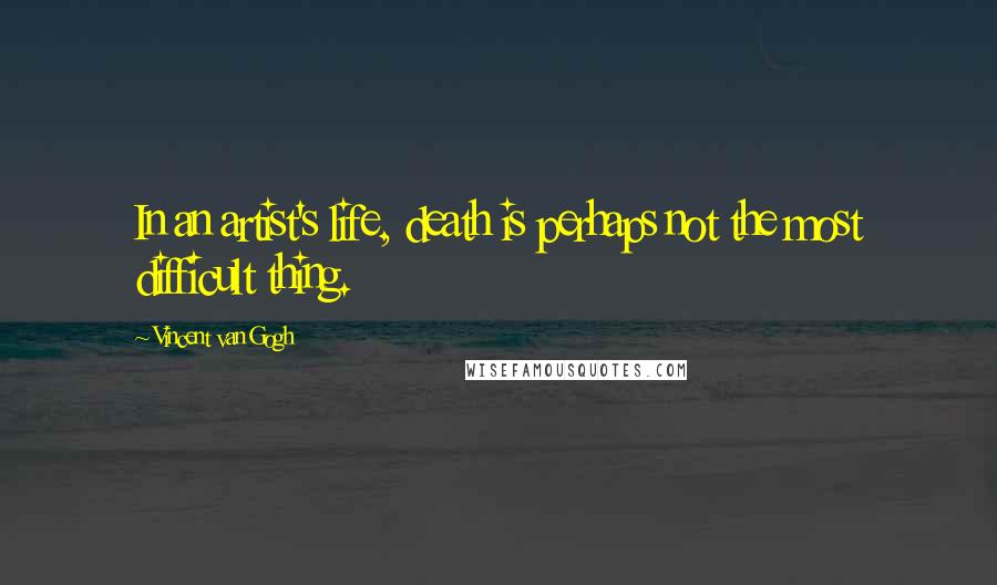 Vincent Van Gogh Quotes: In an artist's life, death is perhaps not the most difficult thing.