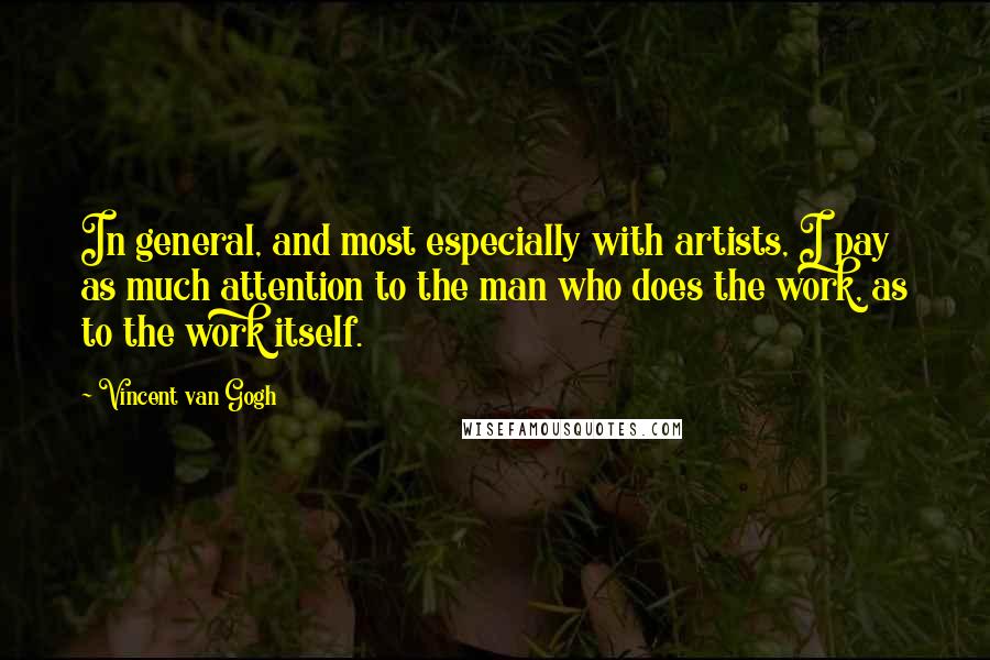 Vincent Van Gogh Quotes: In general, and most especially with artists, I pay as much attention to the man who does the work, as to the work itself.