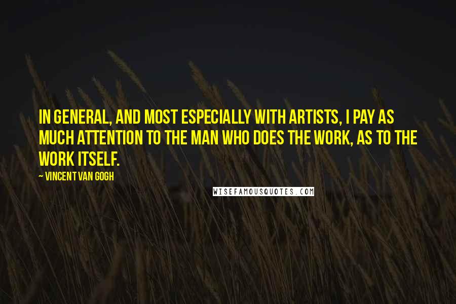 Vincent Van Gogh Quotes: In general, and most especially with artists, I pay as much attention to the man who does the work, as to the work itself.