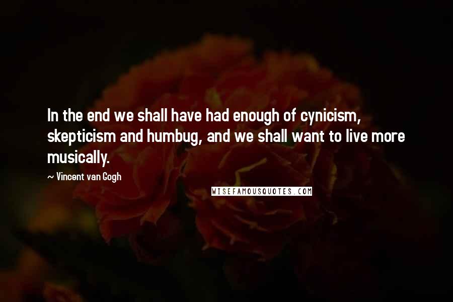 Vincent Van Gogh Quotes: In the end we shall have had enough of cynicism, skepticism and humbug, and we shall want to live more musically.