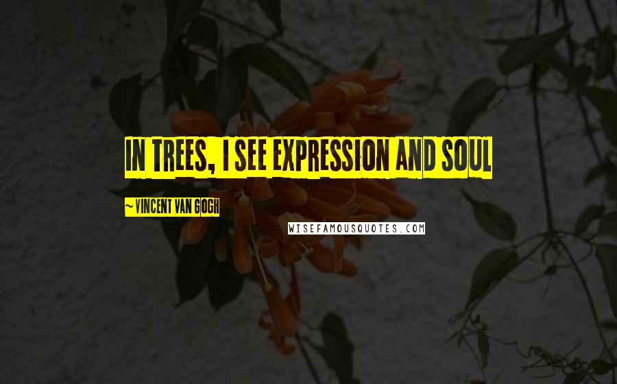 Vincent Van Gogh Quotes: In trees, I see expression and soul