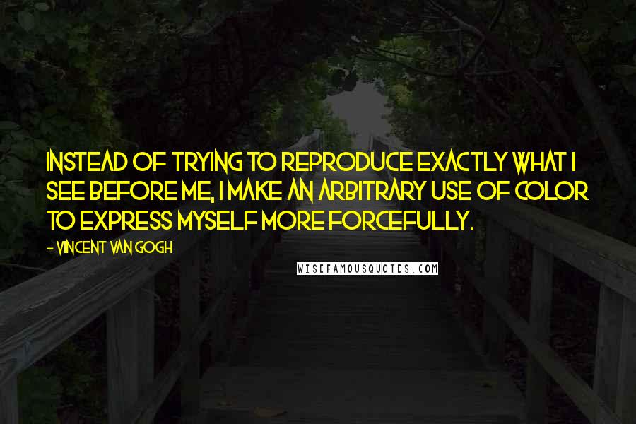Vincent Van Gogh Quotes: Instead of trying to reproduce exactly what I see before me, I make an arbitrary use of color to express myself more forcefully.
