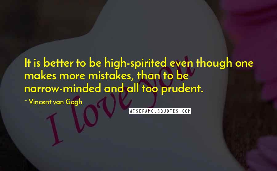 Vincent Van Gogh Quotes: It is better to be high-spirited even though one makes more mistakes, than to be narrow-minded and all too prudent.