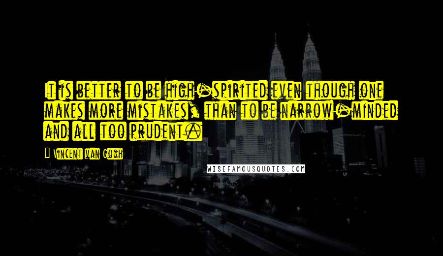 Vincent Van Gogh Quotes: It is better to be high-spirited even though one makes more mistakes, than to be narrow-minded and all too prudent.