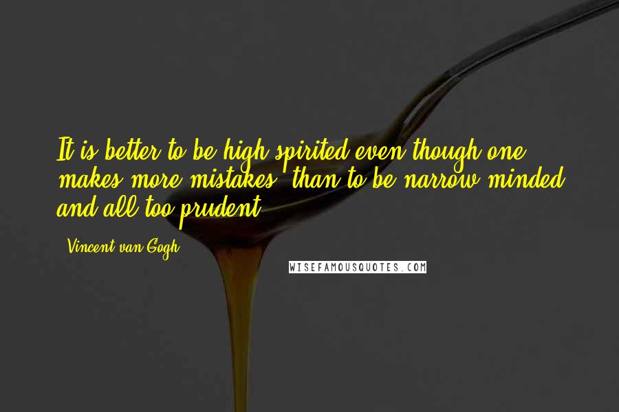 Vincent Van Gogh Quotes: It is better to be high-spirited even though one makes more mistakes, than to be narrow-minded and all too prudent.