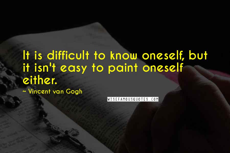 Vincent Van Gogh Quotes: It is difficult to know oneself, but it isn't easy to paint oneself either.