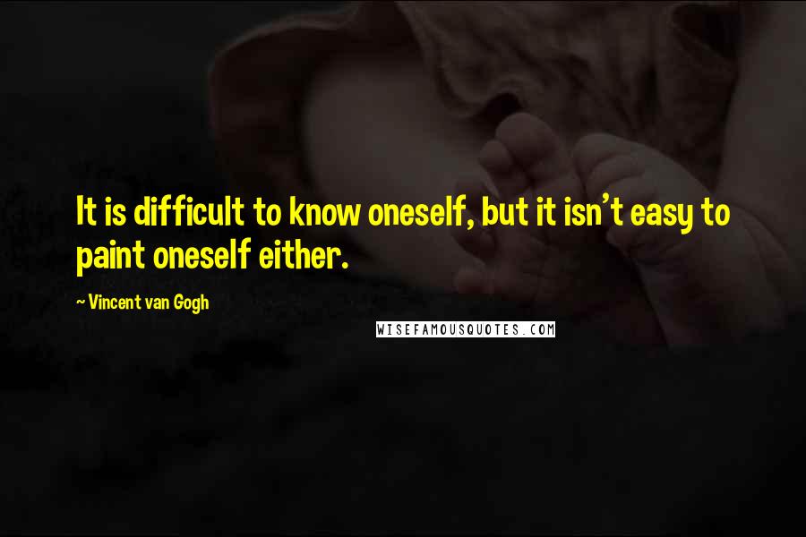 Vincent Van Gogh Quotes: It is difficult to know oneself, but it isn't easy to paint oneself either.