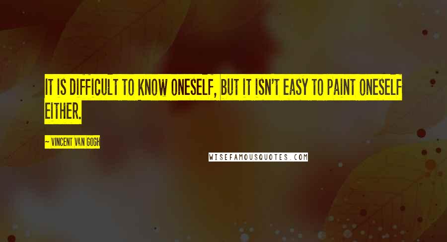 Vincent Van Gogh Quotes: It is difficult to know oneself, but it isn't easy to paint oneself either.