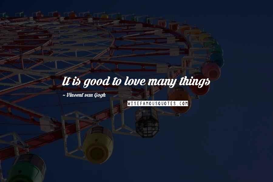 Vincent Van Gogh Quotes: It is good to love many things