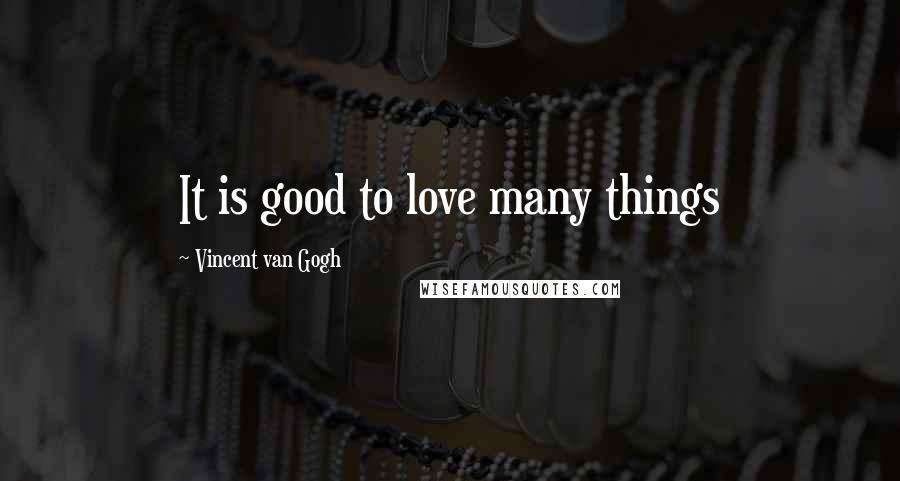 Vincent Van Gogh Quotes: It is good to love many things