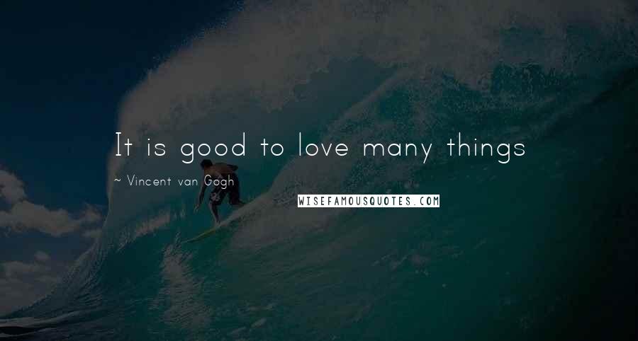 Vincent Van Gogh Quotes: It is good to love many things