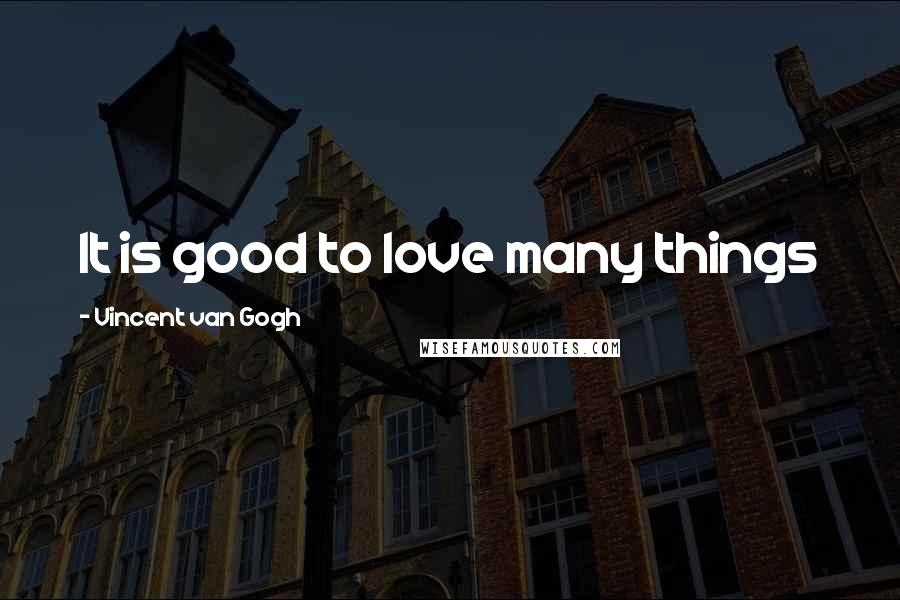 Vincent Van Gogh Quotes: It is good to love many things