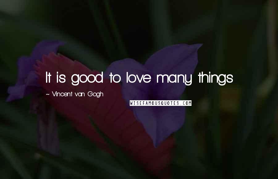 Vincent Van Gogh Quotes: It is good to love many things