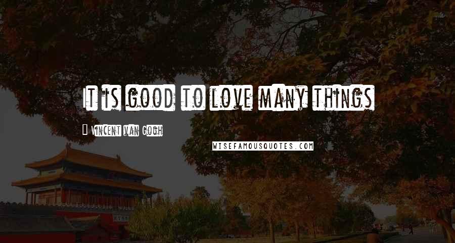 Vincent Van Gogh Quotes: It is good to love many things