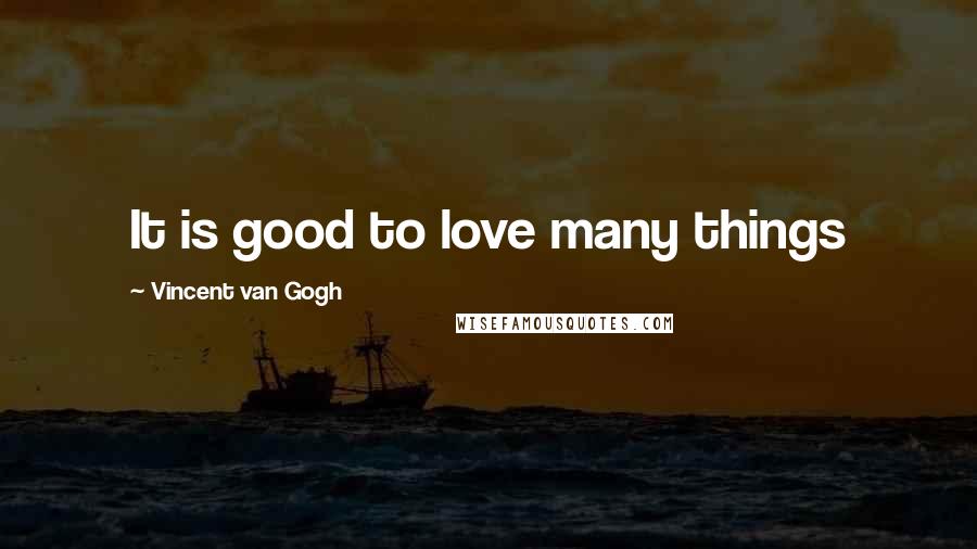 Vincent Van Gogh Quotes: It is good to love many things