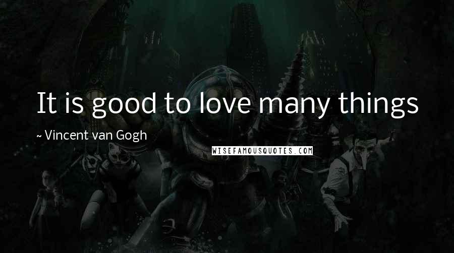 Vincent Van Gogh Quotes: It is good to love many things