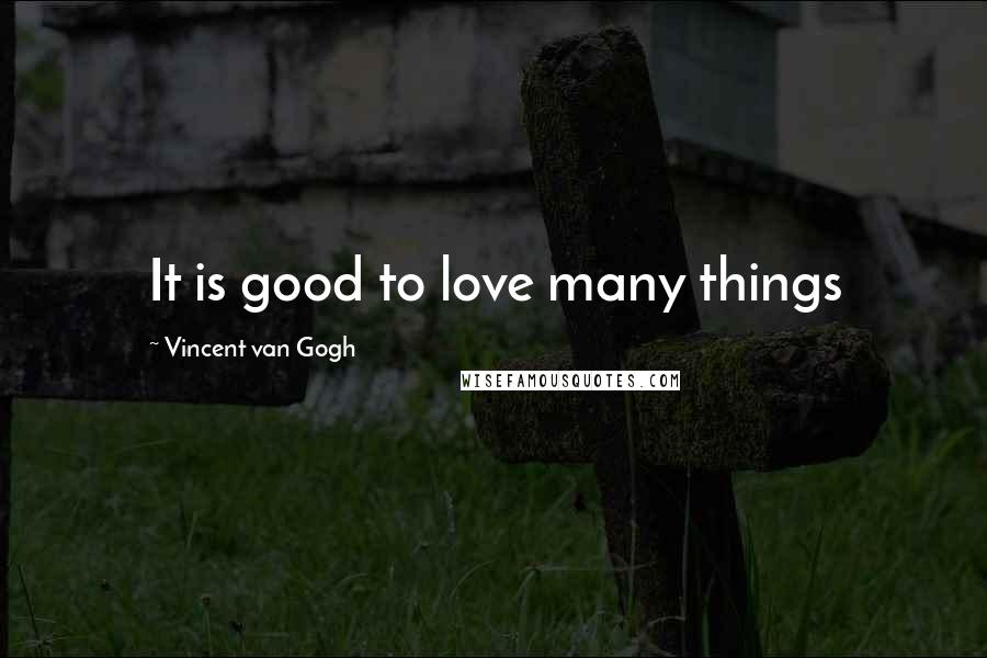 Vincent Van Gogh Quotes: It is good to love many things