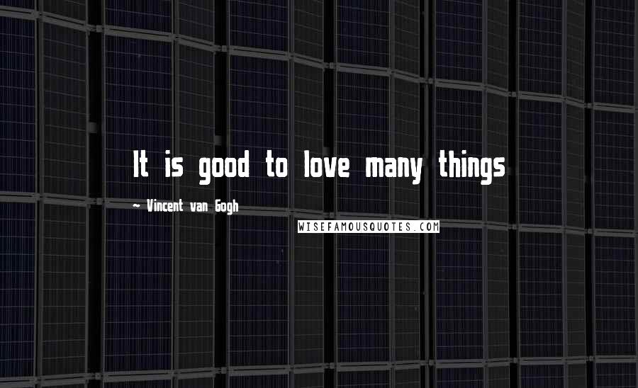 Vincent Van Gogh Quotes: It is good to love many things