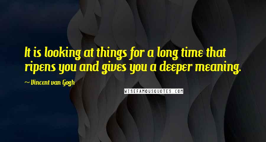 Vincent Van Gogh Quotes: It is looking at things for a long time that ripens you and gives you a deeper meaning.