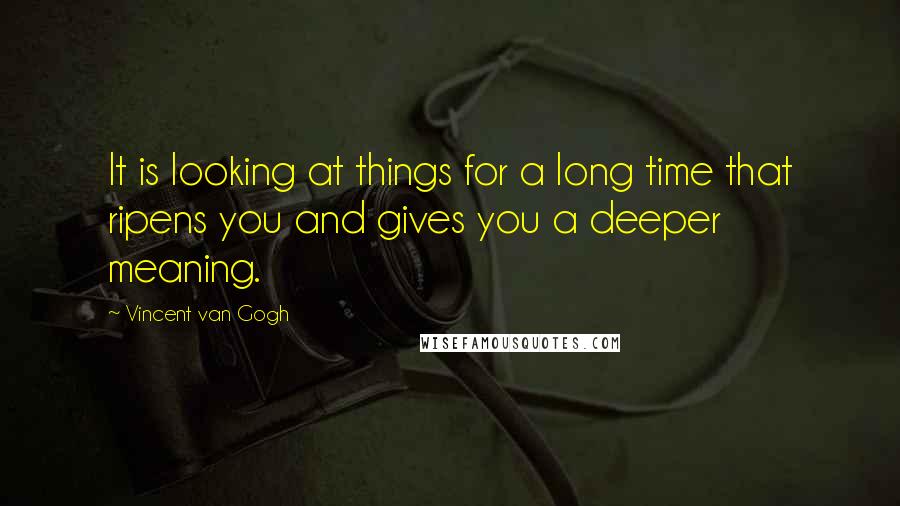 Vincent Van Gogh Quotes: It is looking at things for a long time that ripens you and gives you a deeper meaning.