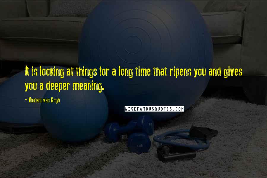 Vincent Van Gogh Quotes: It is looking at things for a long time that ripens you and gives you a deeper meaning.