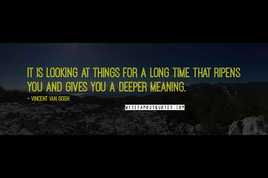 Vincent Van Gogh Quotes: It is looking at things for a long time that ripens you and gives you a deeper meaning.