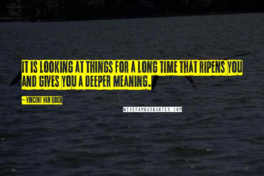 Vincent Van Gogh Quotes: It is looking at things for a long time that ripens you and gives you a deeper meaning.