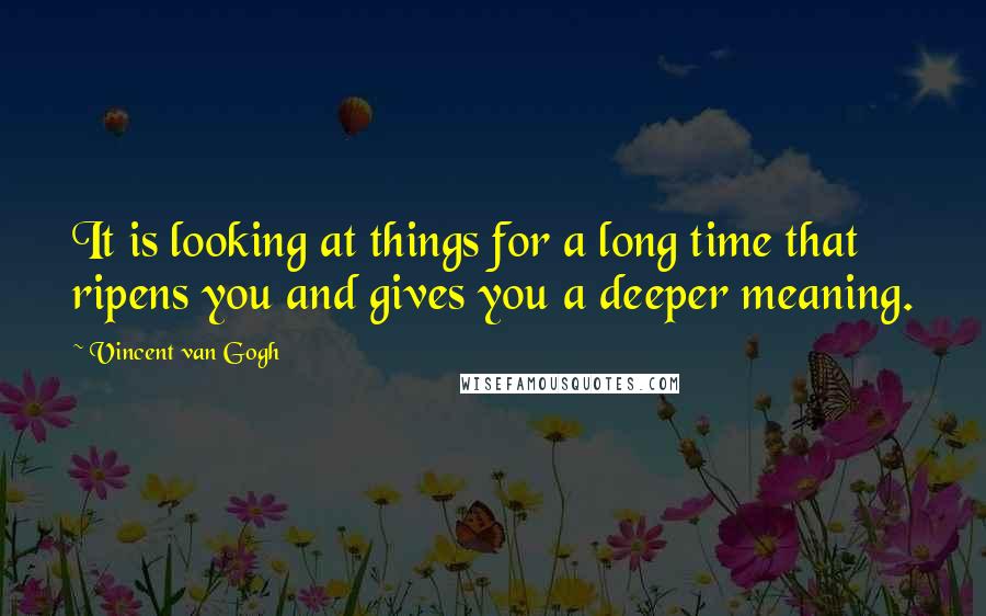 Vincent Van Gogh Quotes: It is looking at things for a long time that ripens you and gives you a deeper meaning.