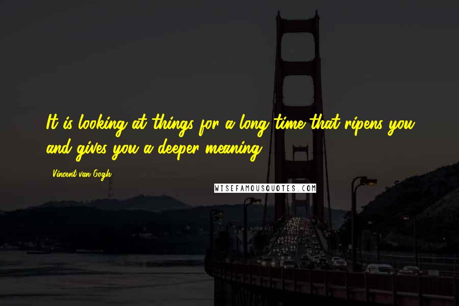 Vincent Van Gogh Quotes: It is looking at things for a long time that ripens you and gives you a deeper meaning.