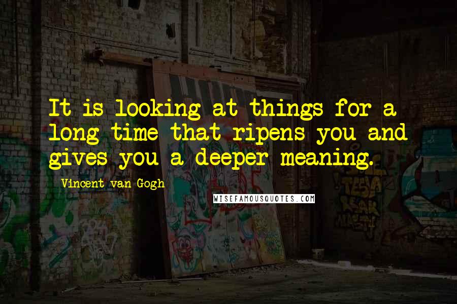 Vincent Van Gogh Quotes: It is looking at things for a long time that ripens you and gives you a deeper meaning.