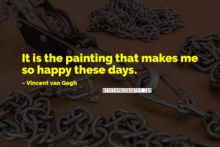 Vincent Van Gogh Quotes: It is the painting that makes me so happy these days.